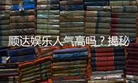 顺达娱乐人气高吗？揭秘其火爆背后的真实原因
