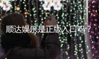 顺达娱乐是正版入口吗？揭秘平台资质与安全游戏指南
