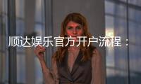 顺达娱乐官方开户流程：3分钟快速注册指南