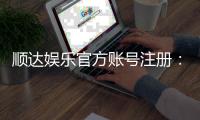 顺达娱乐官方账号注册：新手必看的安全注册流程与技巧