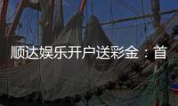 顺达娱乐开户送彩金：首存礼金限时领新会员专享福利