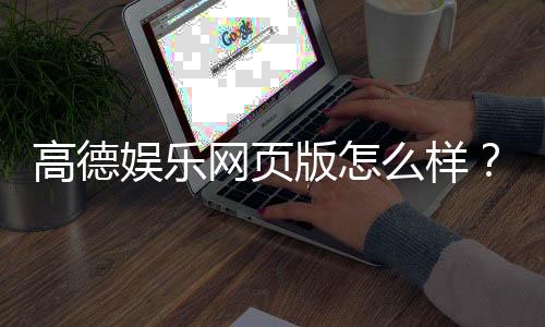 高德娱乐网页版怎么样?资深玩家体验评测与实战攻略