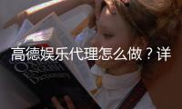 高德娱乐代理怎么做？详细申请流程与盈利技巧分享