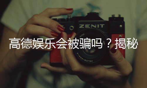 高德娱乐会被骗吗？揭秘平台安全性及防骗指南