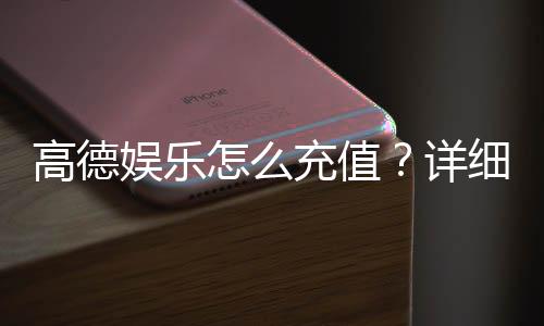 高德娱乐怎么充值？详细步骤与到账时间解析