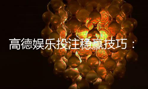 高德娱乐投注稳赢技巧：资深玩家实战经验与策略分享