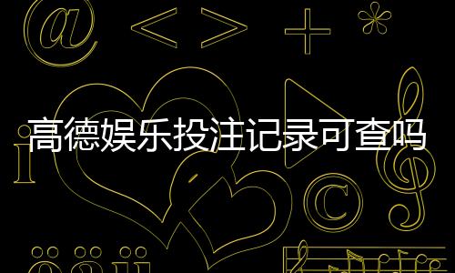 高德娱乐投注记录可查吗？一文详解查询方法与注意事项