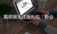 高德娱乐注册礼包：新会员专享豪礼大放送