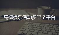 高德娱乐活动多吗？平台特色活动大盘点