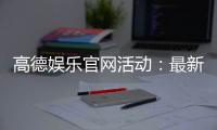 高德娱乐官网活动：最新优惠与独家福利等你来享