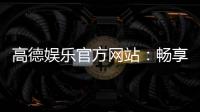 高德娱乐官方网站：畅享顶级棋牌电游的尊贵体验