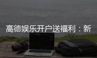 高德娱乐开户送福利：新会员专享豪礼首存即送彩金！