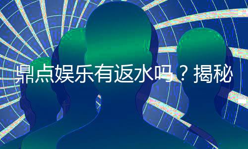 鼎点娱乐有返水吗？揭秘返水政策与高额优惠详情
