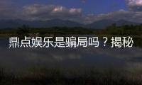 鼎点娱乐是骗局吗？揭秘真相