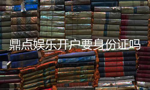 鼎点娱乐开户要身份证吗？安全注册流程与证件要求详解