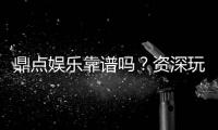 鼎点娱乐靠谱吗？资深玩家带你揭秘真实体验