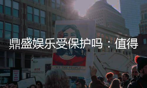 鼎盛娱乐受保护吗：值得信赖的安全平台