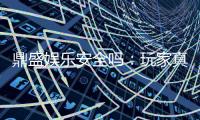 鼎盛娱乐安全吗：玩家真实评价