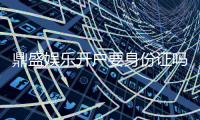 鼎盛娱乐开户要身份证吗？：详细要求及步骤