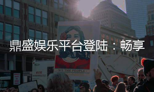 鼎盛娱乐平台登陆:畅享精彩游戏体验