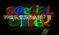99娱乐资历怎么样？资深玩家带你了解平台真实背景与优势