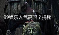 99娱乐人气高吗？揭秘平台火爆背后的真实原因