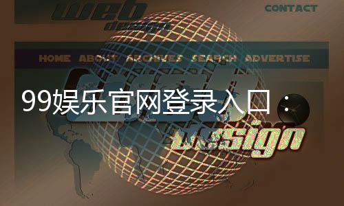 99娱乐官网登录入口：畅享顶级棋牌电游的尊贵体验