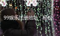 99娱乐注册地址：轻松获取官网入口与最新优惠活动