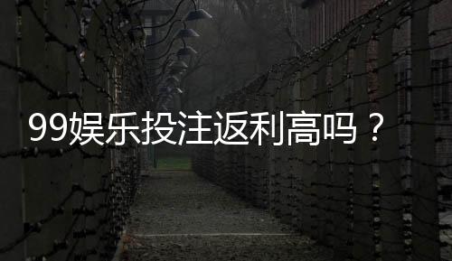 99娱乐投注返利高吗？揭秘高返利平台的真实玩法与技巧