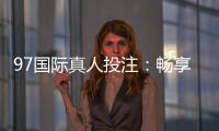 97国际真人投注：畅享高品质娱乐体验