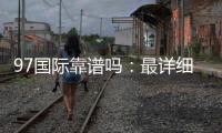 97国际靠谱吗：最详细的玩家评测