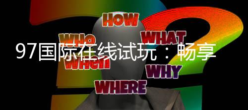 97国际在线试玩：畅享棋牌娱乐投注新体验