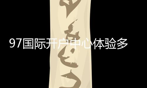 97国际开户中心体验多样棋牌娱乐投注！