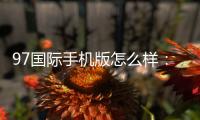 97国际手机版怎么样：玩家真实评测