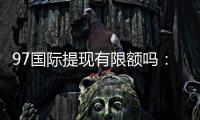 97国际提现有限额吗：详细了解提款规定及操作步骤