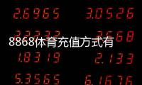 8868体育充值方式有哪些？常见支付渠道与详细充值流程教程