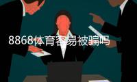 8868体育容易被骗吗？真相揭秘、用户反馈与防骗攻略