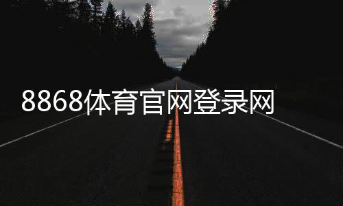 8868体育官网登录网址怎么登录？官方入口、注册步骤与安全注意事项
