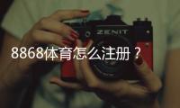8868体育怎么注册？手机电脑详细图文注册流程及常见问题解答