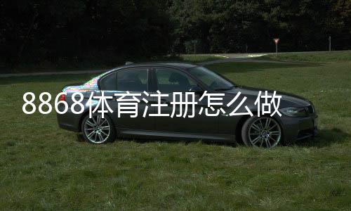 8868体育注册怎么做？新手快速注册流程、实名认证与常见问题详解