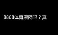 8868体育黑网吗？真相调查与风险辨别全解析