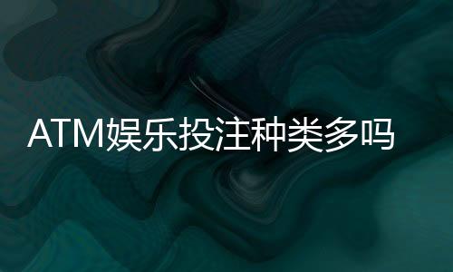 ATM娱乐投注种类多吗？揭秘平台热门游戏与特色玩法