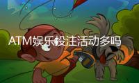 ATM娱乐投注活动多吗？揭秘平台特色福利与高频优惠