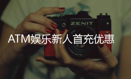 ATM娱乐新人首充优惠:注册即享高额返利首存轻松翻倍