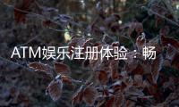 ATM娱乐注册体验：畅享顶级棋牌电游的尊贵之旅