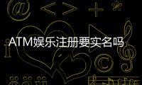 ATM娱乐注册要实名吗？实名认证流程与注意事项详解