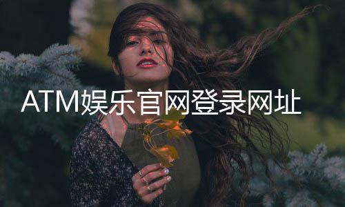 ATM娱乐官网登录网址：轻松获取最新官方入口与游戏攻略