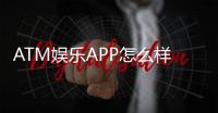 ATM娱乐APP怎么样？资深玩家亲测体验与深度解析