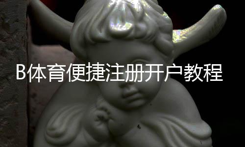 B体育便捷注册开户教程：新手快速完成注册、实名认证与充值全流程