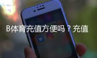 B体育充值方便吗？充值渠道、到账速度与安全性全解析